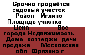 Срочно продаётся садовый участок › Район ­ Иглино › Площадь участка ­ 8 › Цена ­ 450 000 - Все города Недвижимость » Дома, коттеджи, дачи продажа   . Московская обл.,Фрязино г.